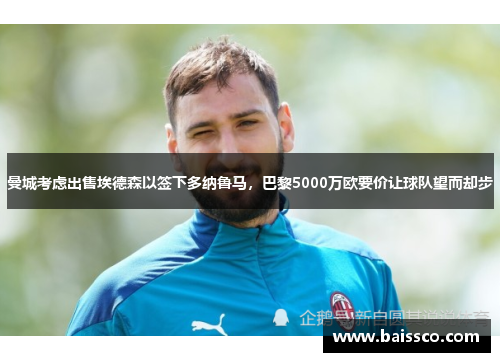 曼城考虑出售埃德森以签下多纳鲁马，巴黎5000万欧要价让球队望而却步