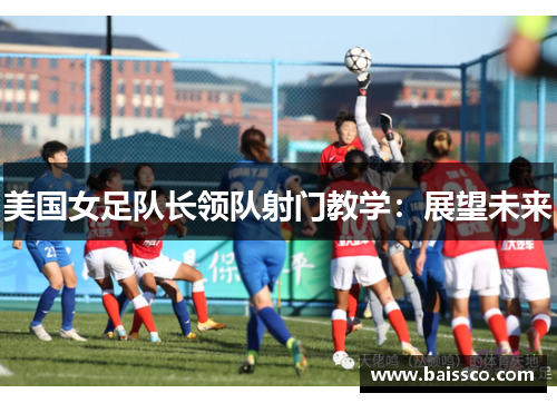 美国女足队长领队射门教学：展望未来