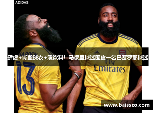 肆虐+撕毁球衣+泼饮料！马德里球迷围攻一名巴塞罗那球迷