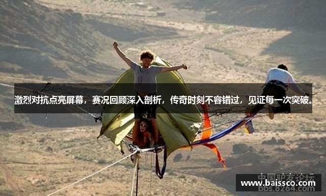 激烈对抗点亮屏幕，赛况回顾深入剖析，传奇时刻不容错过，见证每一次突破。